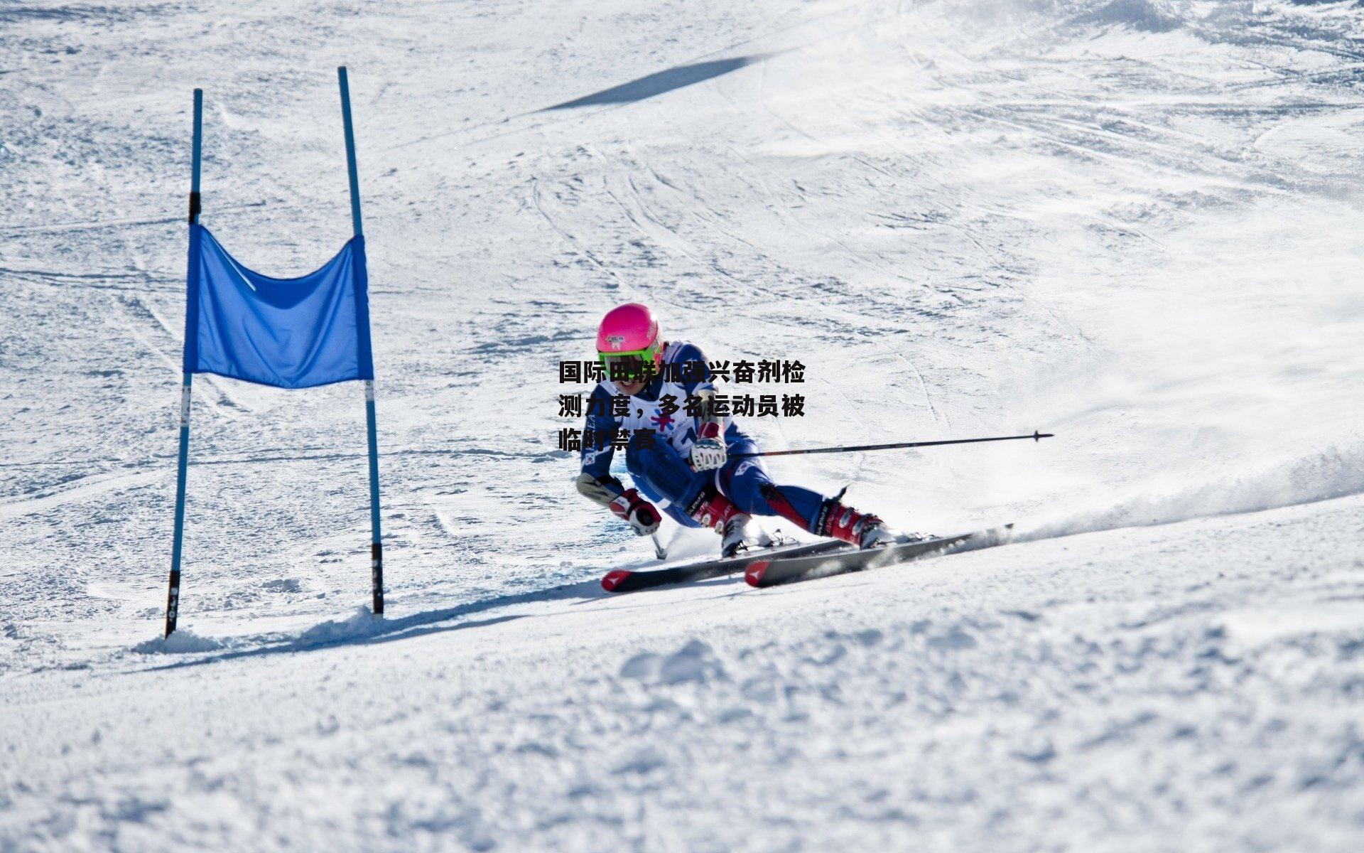 国际田联加强兴奋剂检测力度，多名运动员被临时禁赛