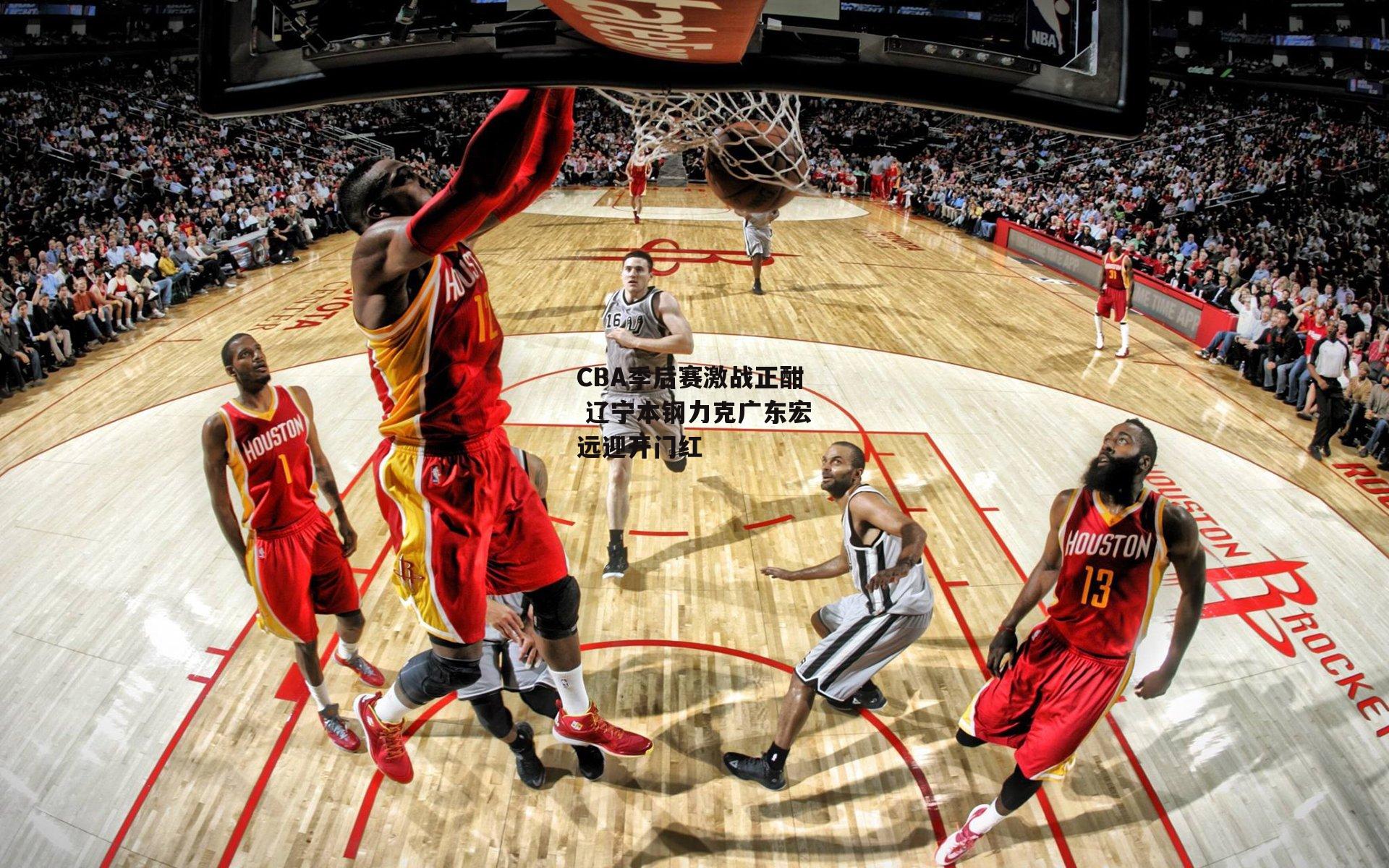 CBA季后赛激战正酣 辽宁本钢力克广东宏远迎开门红