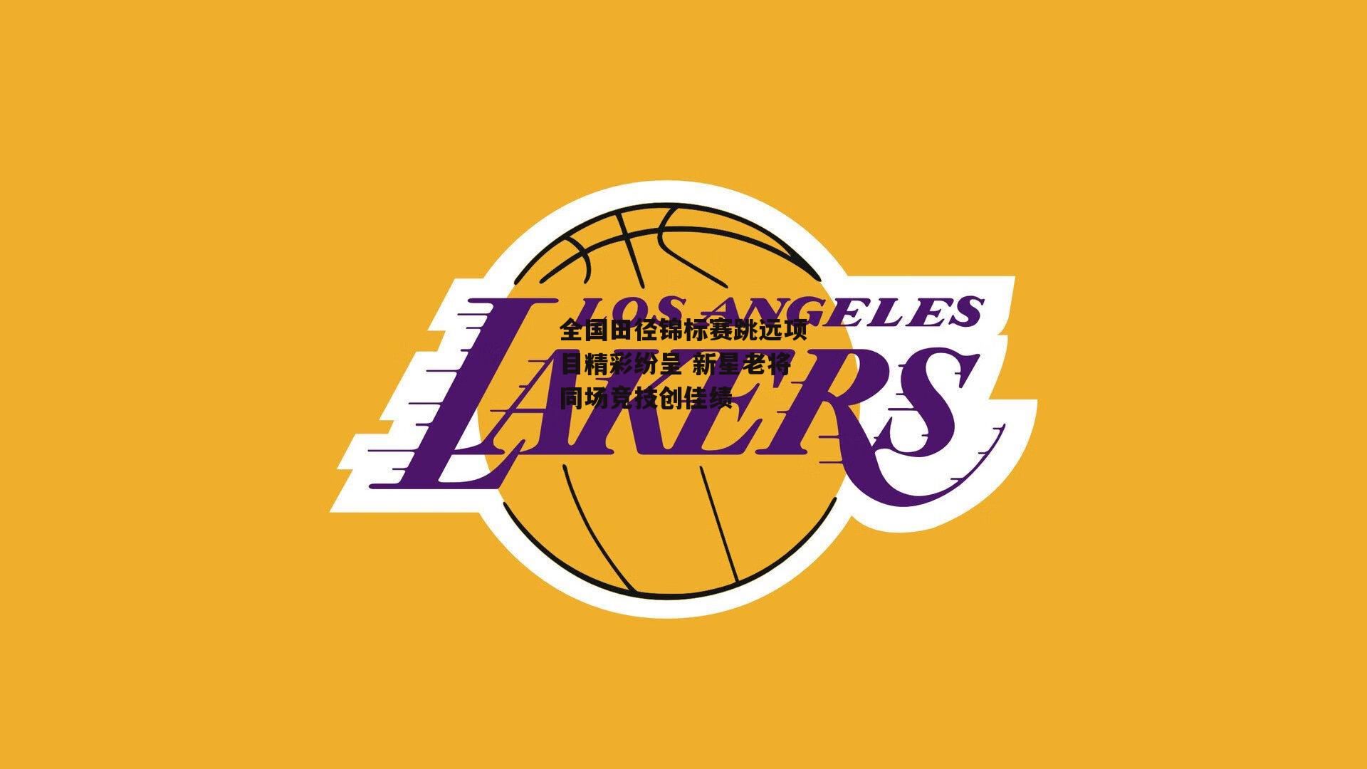 全国田径锦标赛跳远项目精彩纷呈 新星老将同场竞技创佳绩