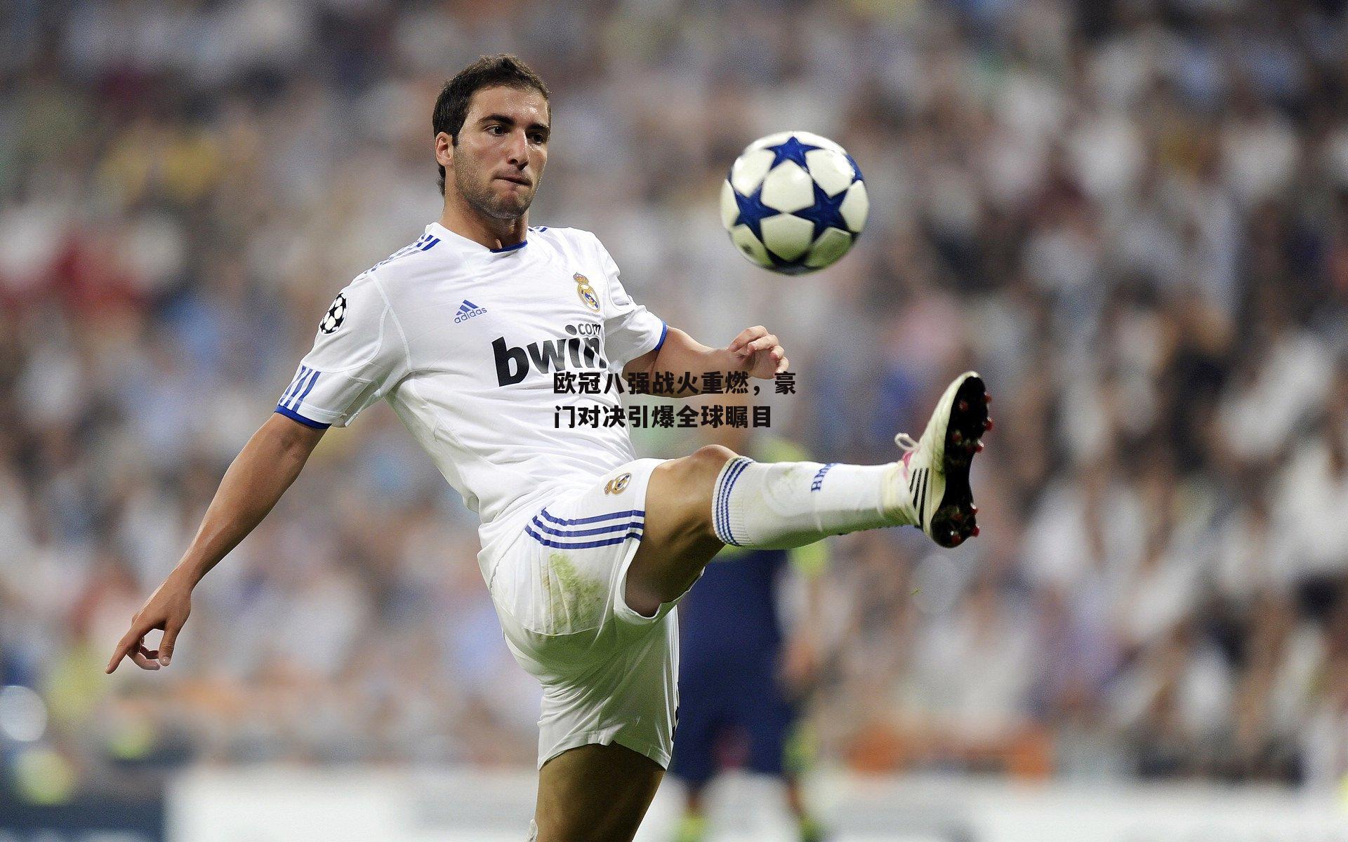 欧冠八强战火重燃,豪门对决引爆全球瞩目