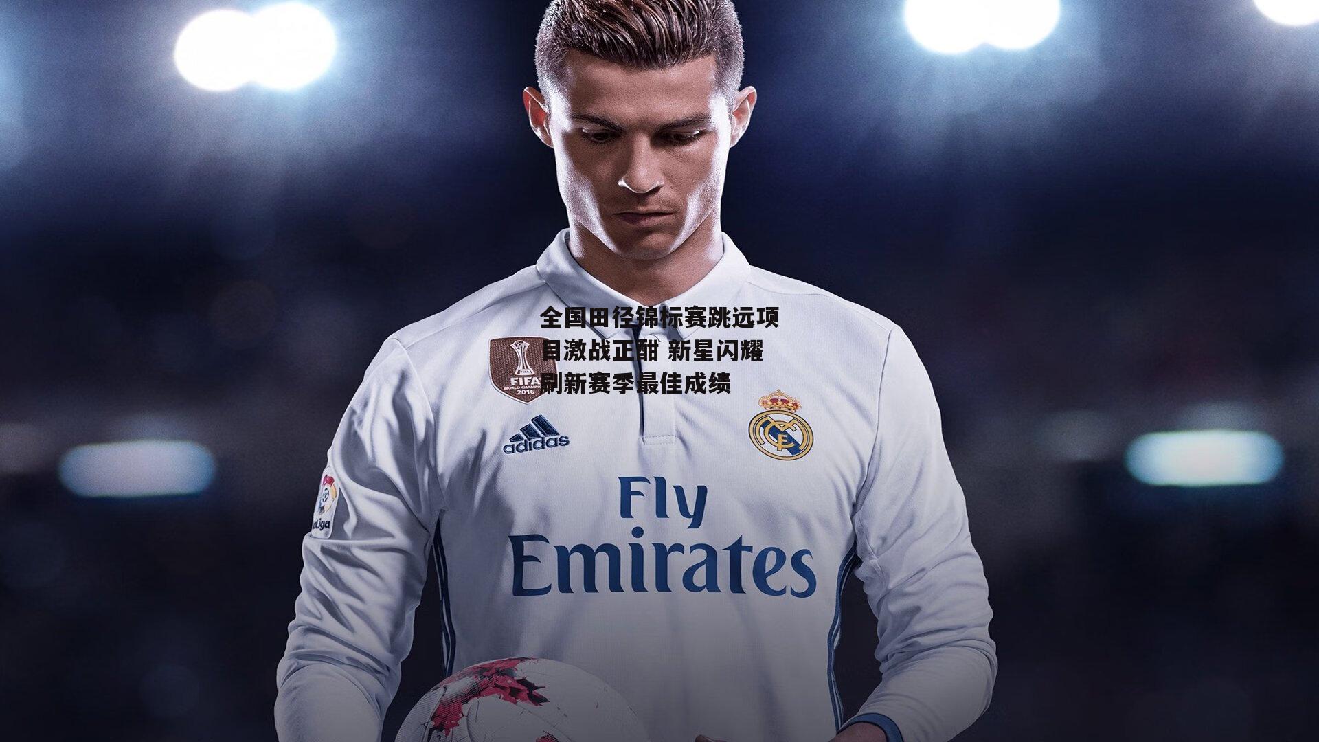 全国田径锦标赛跳远项目激战正酣 新星闪耀刷新赛季最佳成绩