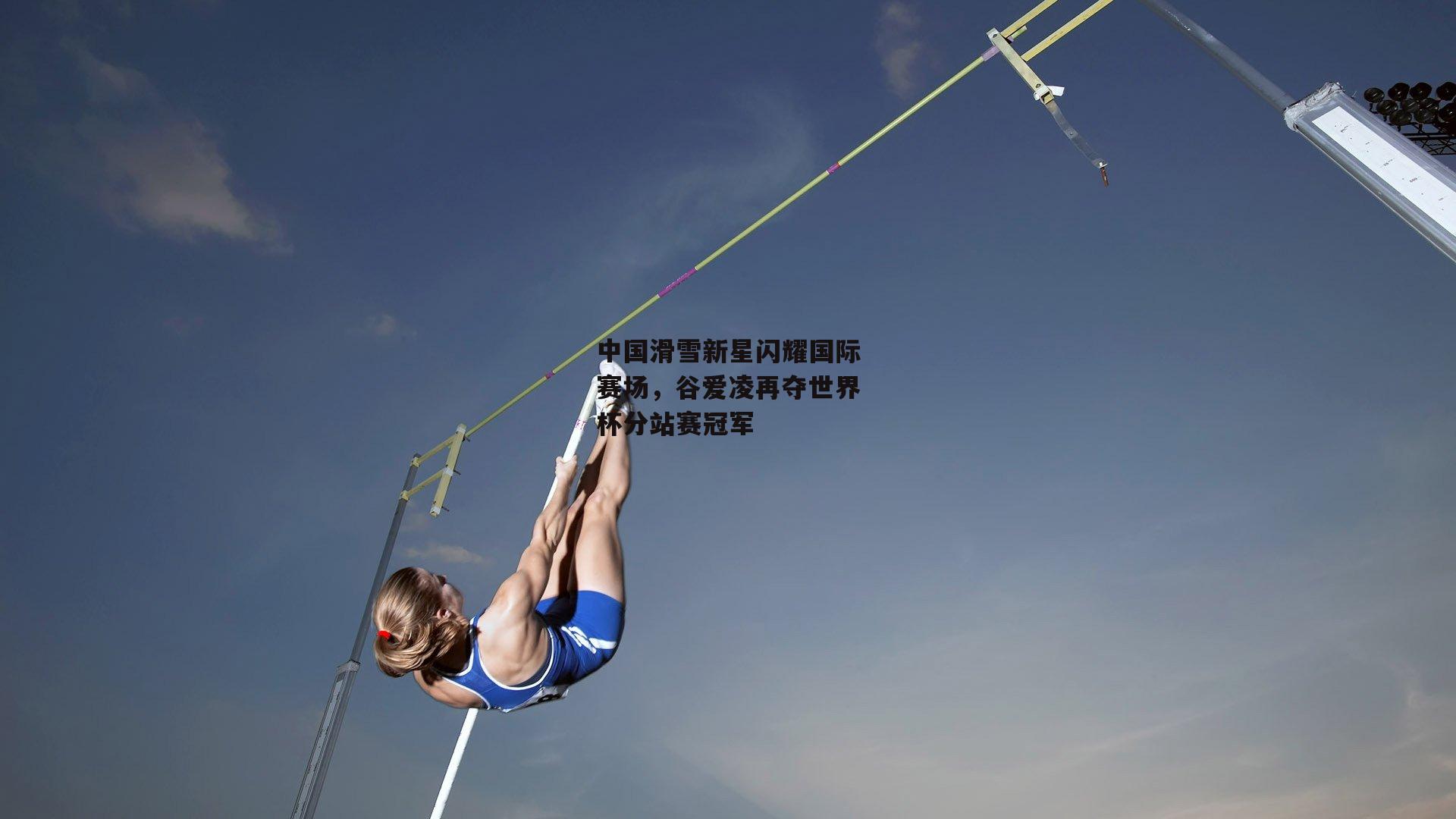 中国滑雪新星闪耀国际赛场，谷爱凌再夺世界杯分站赛冠军